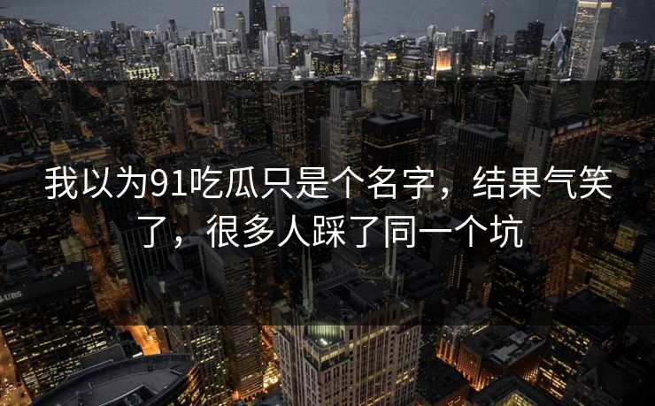 我以为91吃瓜只是个名字,结果气笑了,很多人踩了同一个坑 我以为91吃瓜只是个名字,结果气笑了,很多人踩了同一个坑