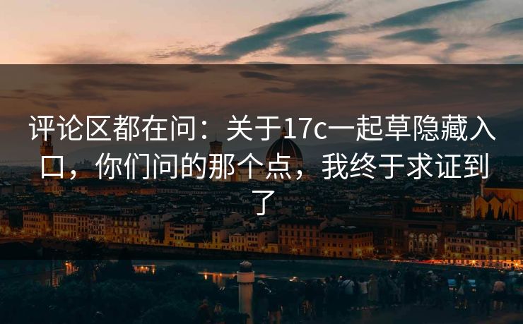 评论区都在问：关于17c一起草隐藏入口，你们问的那个点，我终于求证到了