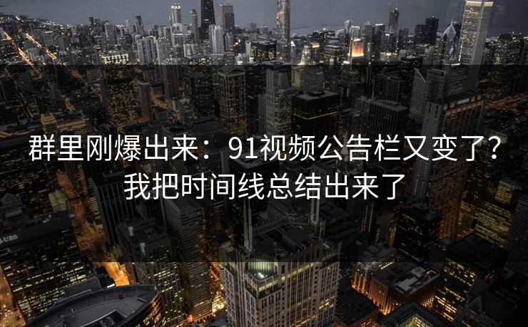 群里刚爆出来：91视频公告栏又变了？我把时间线总结出来了