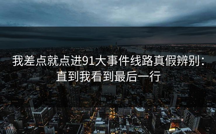 我差点就点进91大事件线路真假辨别：直到我看到最后一行