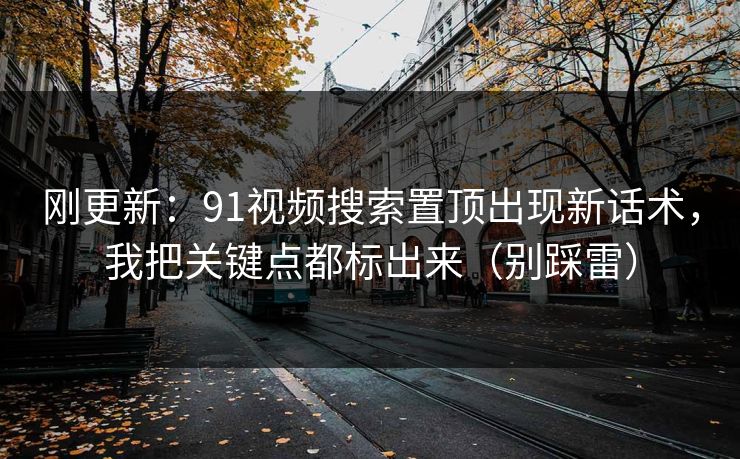 刚更新:91视频搜索置顶出现新话术,我把关键点都标出来(别踩雷) 刚更新:91视频搜索置顶出现新话术,我把关键点都标出来(别踩雷)