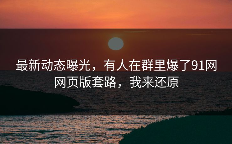 最新动态曝光,有人在群里爆了91网网页版套路,我来还原 最新动态曝光,有人在群里爆了91网网页版套路,我来还原