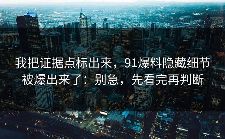 我把证据点标出来,91爆料隐藏细节被爆出来了:别急,先看完再判断 我把证据点标出来,91爆料隐藏细节被爆出来了:别急,先看完再判断
