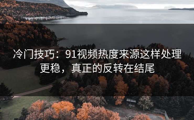 冷门技巧:91视频热度来源这样处理更稳,真正的反转在结尾 冷门技巧:91视频热度来源这样处理更稳,真正的反转在结尾