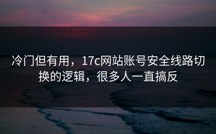 冷门但有用，17c网站账号安全线路切换的逻辑，很多人一直搞反
