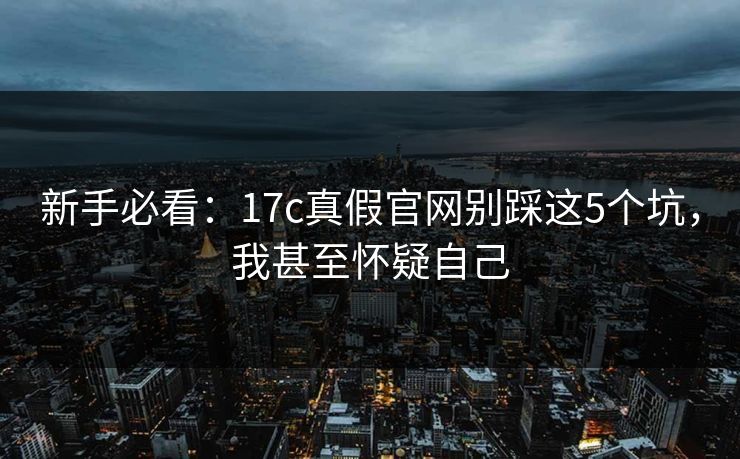 新手必看:17c真假官网别踩这5个坑,我甚至怀疑自己 新手必看:17c真假官网别踩这5个坑,我甚至怀疑自己