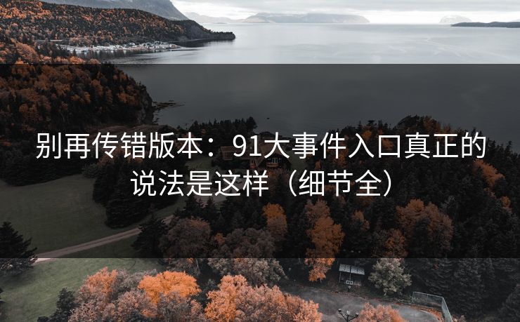 别再传错版本:91大事件入口真正的说法是这样(细节全) 别再传错版本:91大事件入口真正的说法是这样(细节全)