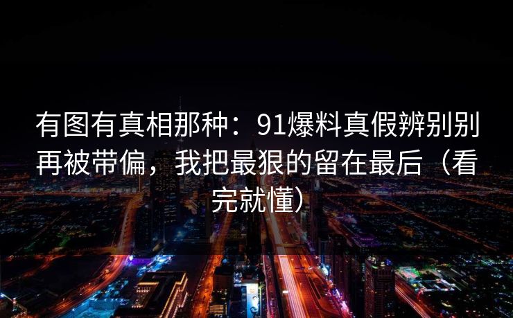 有图有真相那种：91爆料真假辨别别再被带偏，我把最狠的留在最后（看完就懂）