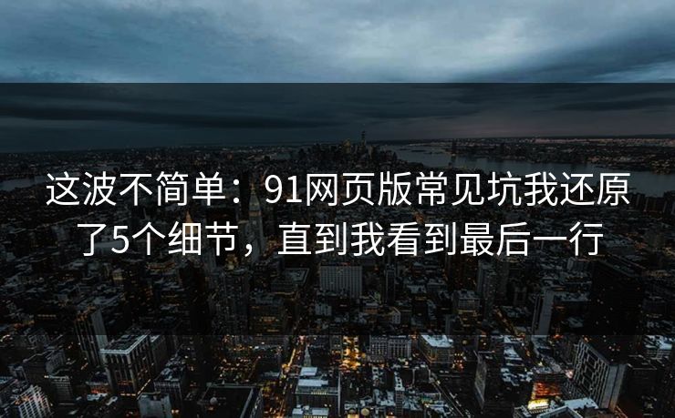 这波不简单：91网页版常见坑我还原了5个细节，直到我看到最后一行