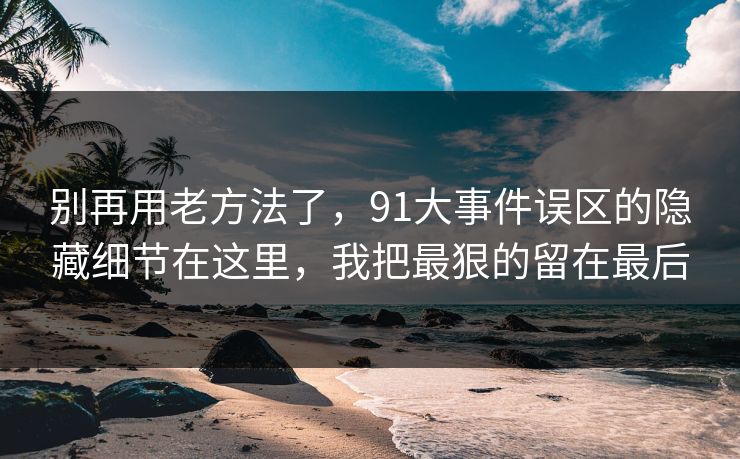 别再用老方法了，91大事件误区的隐藏细节在这里，我把最狠的留在最后