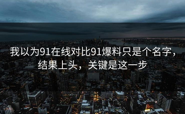 我以为91在线对比91爆料只是个名字，结果上头，关键是这一步