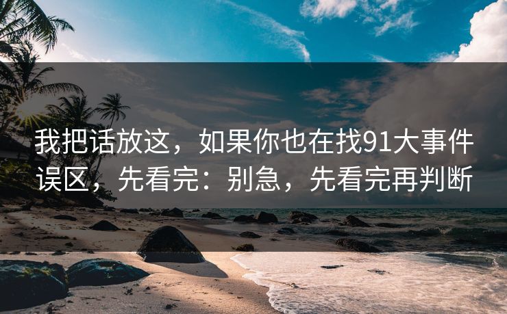 我把话放这,如果你也在找91大事件误区,先看完:别急,先看完再判断 我把话放这,如果你也在找91大事件误区,先看完:别急,先看完再判断