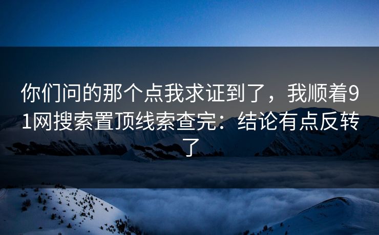 你们问的那个点我求证到了,我顺着91网搜索置顶线索查完:结论有点反转了 你们问的那个点我求证到了,我顺着91网搜索置顶线索查完:结论有点反转了