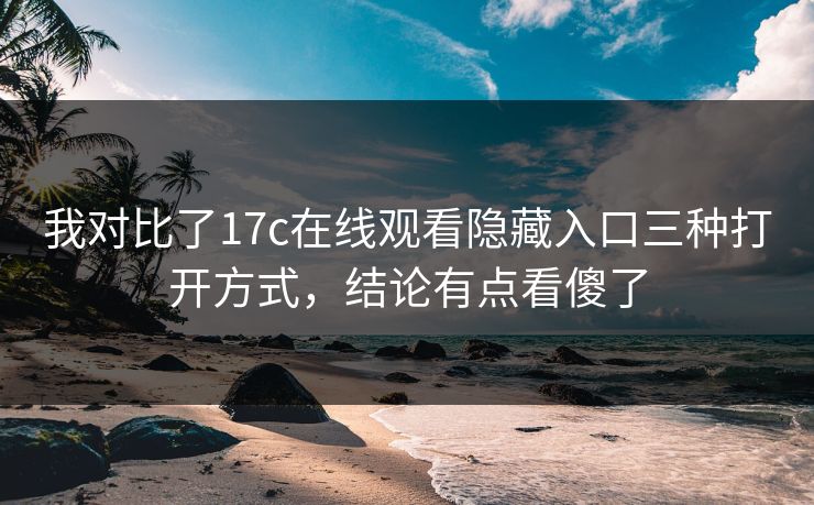 我对比了17c在线观看隐藏入口三种打开方式，结论有点看傻了