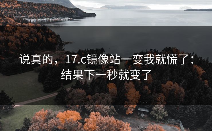 说真的,17.c镜像站一变我就慌了:结果下一秒就变了 说真的,17.c镜像站一变我就慌了:结果下一秒就变了