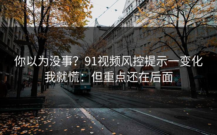 你以为没事?91视频风控提示一变化我就慌:但重点还在后面 你以为没事?91视频风控提示一变化我就慌:但重点还在后面
