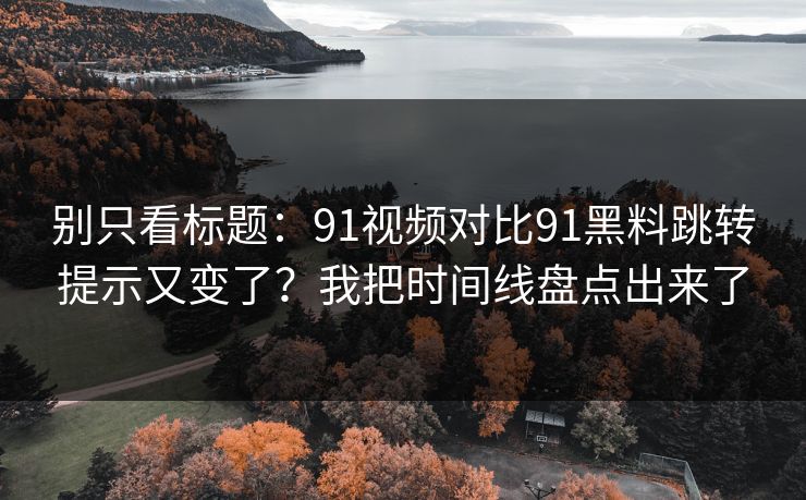 别只看标题:91视频对比91黑料跳转提示又变了?我把时间线盘点出来了 别只看标题:91视频对比91黑料跳转提示又变了?我把时间线盘点出来了