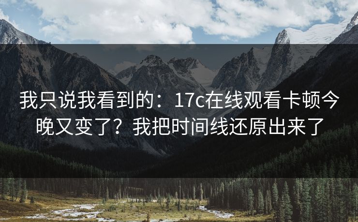 我只说我看到的:17c在线观看卡顿今晚又变了?我把时间线还原出来了 我只说我看到的:17c在线观看卡顿今晚又变了?我把时间线还原出来了