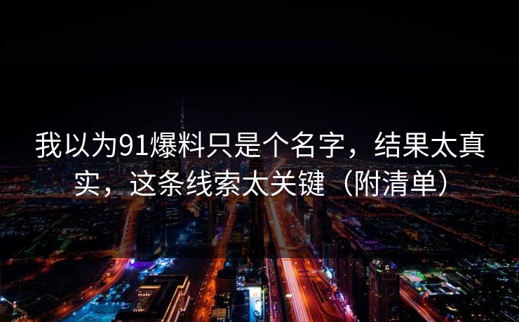 我以为91爆料只是个名字，结果太真实，这条线索太关键（附清单）