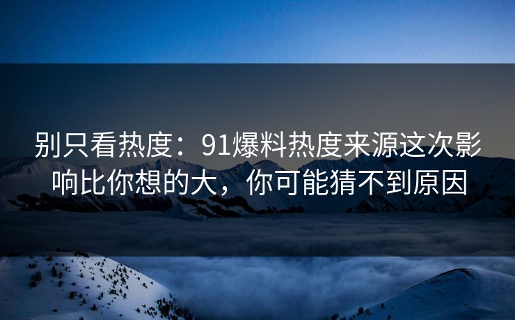别只看热度：91爆料热度来源这次影响比你想的大，你可能猜不到原因