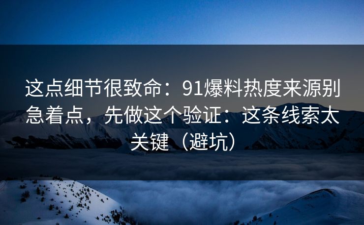 这点细节很致命:91爆料热度来源别急着点,先做这个验证:这条线索太关键(避坑) 这点细节很致命:91爆料热度来源别急着点,先做这个验证:这条线索太关键(避坑)