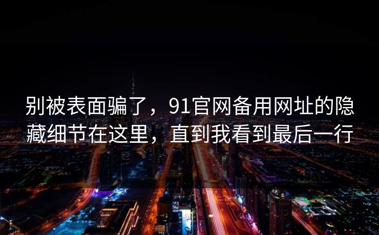 别被表面骗了，91官网备用网址的隐藏细节在这里，直到我看到最后一行
