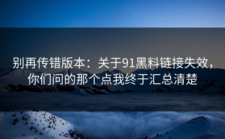 别再传错版本:关于91黑料链接失效,你们问的那个点我终于汇总清楚 别再传错版本:关于91黑料链接失效,你们问的那个点我终于汇总清楚