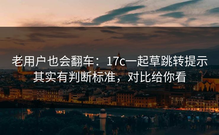 老用户也会翻车:17c一起草跳转提示其实有判断标准,对比给你看 老用户也会翻车:17c一起草跳转提示其实有判断标准,对比给你看