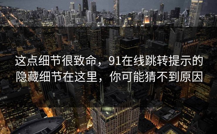 这点细节很致命,91在线跳转提示的隐藏细节在这里,你可能猜不到原因 这点细节很致命,91在线跳转提示的隐藏细节在这里,你可能猜不到原因