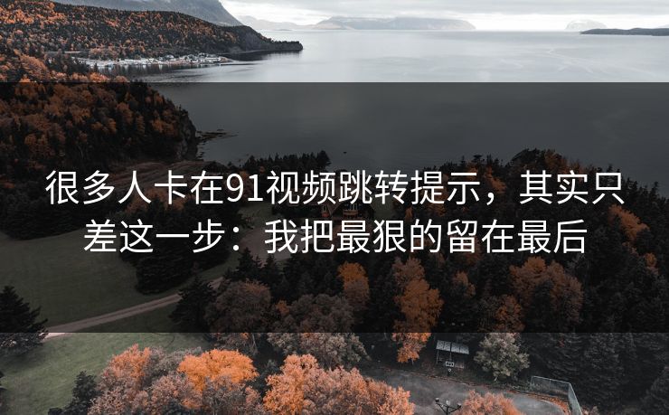 很多人卡在91视频跳转提示,其实只差这一步:我把最狠的留在最后 很多人卡在91视频跳转提示,其实只差这一步:我把最狠的留在最后