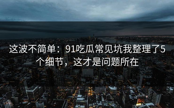 这波不简单:91吃瓜常见坑我整理了5个细节,这才是问题所在 这波不简单:91吃瓜常见坑我整理了5个细节,这才是问题所在