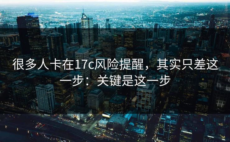 很多人卡在17c风险提醒,其实只差这一步:关键是这一步 很多人卡在17c风险提醒,其实只差这一步:关键是这一步