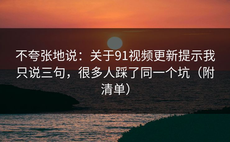 不夸张地说:关于91视频更新提示我只说三句,很多人踩了同一个坑(附清单) 不夸张地说:关于91视频更新提示我只说三句,很多人踩了同一个坑(附清单)