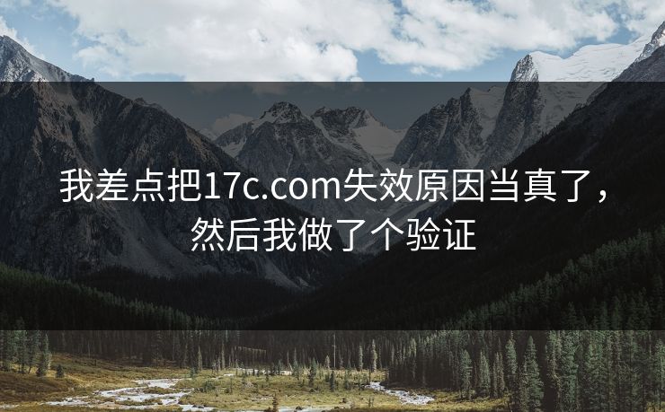 我差点把17c.com失效原因当真了,然后我做了个验证 我差点把17c.com失效原因当真了,然后我做了个验证