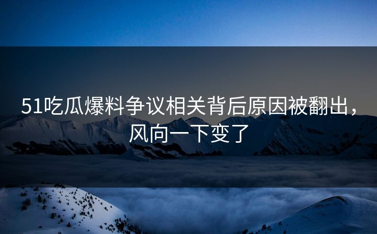 51吃瓜爆料争议相关背后原因被翻出,风向一下变了 51吃瓜爆料争议相关背后原因被翻出,风向一下变了