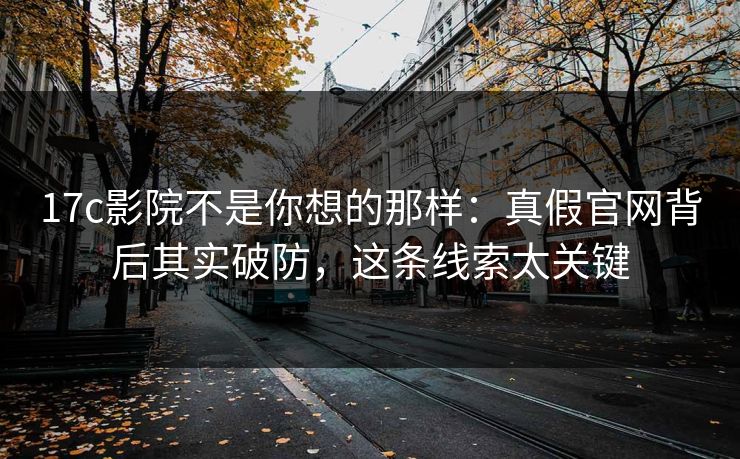 17c影院不是你想的那样:真假官网背后其实破防,这条线索太关键 17c影院不是你想的那样:真假官网背后其实破防,这条线索太关键