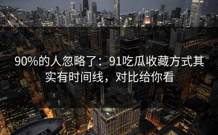 90%的人忽略了:91吃瓜收藏方式其实有时间线,对比给你看 90%的人忽略了:91吃瓜收藏方式其实有时间线,对比给你看