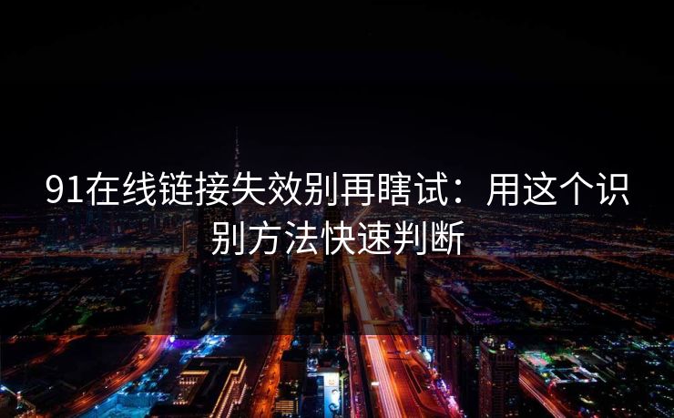 91在线链接失效别再瞎试：用这个识别方法快速判断