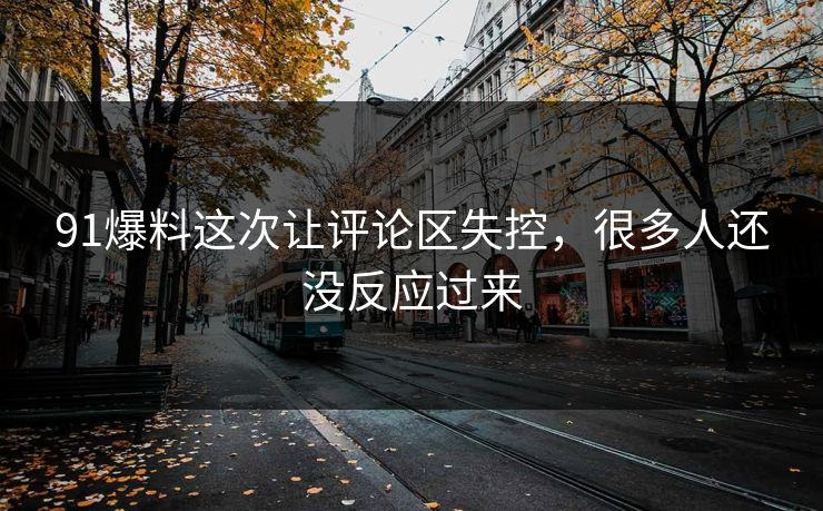 91爆料这次让评论区失控,很多人还没反应过来 91爆料这次让评论区失控,很多人还没反应过来