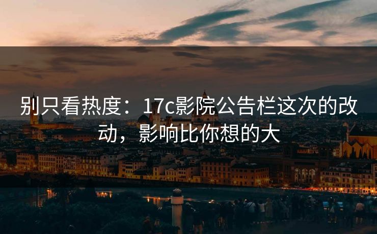 别只看热度:17c影院公告栏这次的改动,影响比你想的大 别只看热度:17c影院公告栏这次的改动,影响比你想的大