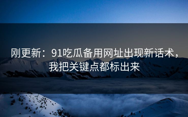 刚更新:91吃瓜备用网址出现新话术,我把关键点都标出来 刚更新:91吃瓜备用网址出现新话术,我把关键点都标出来